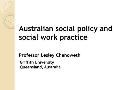 Australian social policy and social work practice Professor Lesley Chenoweth Griffith University Queensland, Australia.