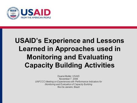 USAID’s Experience and Lessons Learned in Approaches used in Monitoring and Evaluating Capacity Building Activities Duane Muller, USAID November 7, 2008.