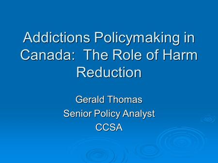 Addictions Policymaking in Canada: The Role of Harm Reduction Gerald Thomas Senior Policy Analyst CCSA.