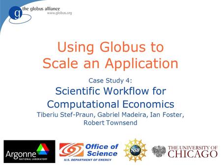 Using Globus to Scale an Application Case Study 4: Scientific Workflow for Computational Economics Tiberiu Stef-Praun, Gabriel Madeira, Ian Foster, Robert.