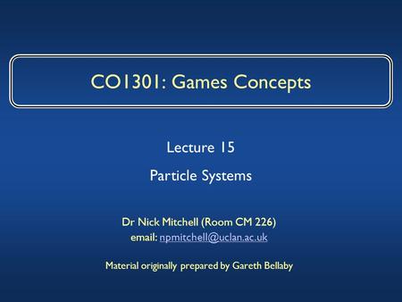 CO1301: Games Concepts Dr Nick Mitchell (Room CM 226)   Material originally prepared by Gareth Bellaby.