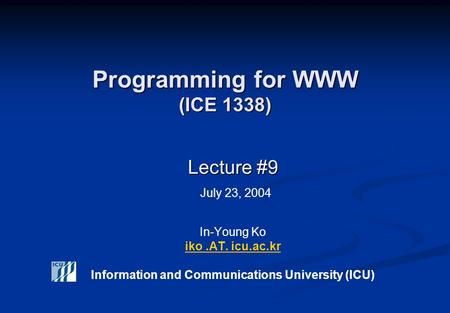 Programming for WWW (ICE 1338) Lecture #9 Lecture #9 July 23, 2004 In-Young Ko iko.AT. icu.ac.kr Information and Communications University (ICU) iko.AT.