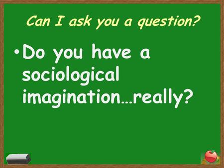 Can I ask you a question? Do you have a sociological imagination…really?