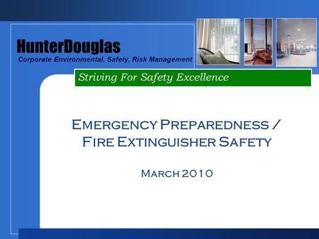 Striving For Safety Excellence HunterDouglas Corporate Environmental, Safety, Risk Management Emergency Preparedness / Fire Extinguisher Safety March 2010.