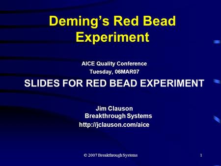 © 2007 Breakthrough Systems1 Deming’s Red Bead Experiment AICE Quality Conference Tuesday, 06MAR07 SLIDES FOR RED BEAD EXPERIMENT Jim Clauson Breakthrough.