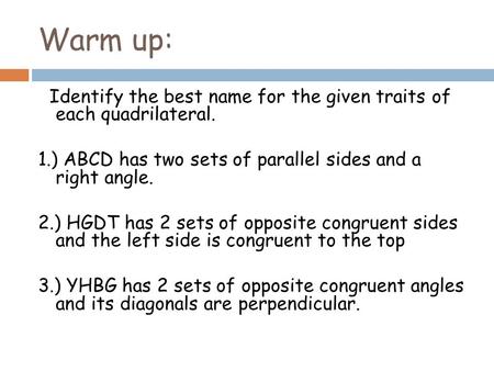 Warm up: Identify the best name for the given traits of each quadrilateral. 1.) ABCD has two sets of parallel sides and a right angle. 2.) HGDT has 2 sets.