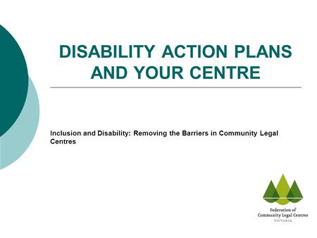 DISABILITY ACTION PLANS AND YOUR CENTRE Inclusion and Disability: Removing the Barriers in Community Legal Centres.