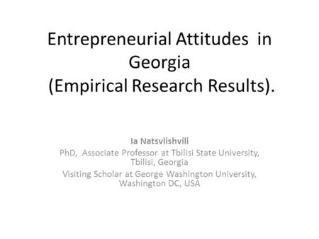 Entrepreneurial Attitudes in Georgia (Empirical Research Results). Ia Natsvlishvili PhD, Associate Professor at Tbilisi State University, Tbilisi, Georgia.