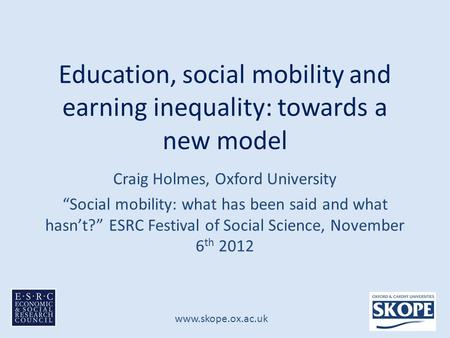 Www.skope.ox.ac.uk Education, social mobility and earning inequality: towards a new model Craig Holmes, Oxford University “Social mobility: what has been.