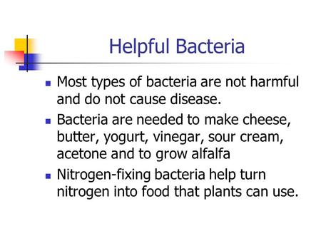 Helpful Bacteria Most types of bacteria are not harmful and do not cause disease. Bacteria are needed to make cheese, butter, yogurt, vinegar, sour cream,