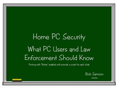 Home PC Security What PC Users and Law Enforcement Should Know Printing with “Notes” enabled with provide a script for each slide Bob Samson 11/20/2004.