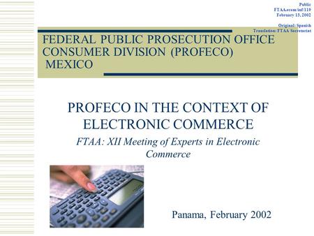 FEDERAL PUBLIC PROSECUTION OFFICE CONSUMER DIVISION (PROFECO) MEXICO PROFECO IN THE CONTEXT OF ELECTRONIC COMMERCE FTAA: XII Meeting of Experts in Electronic.