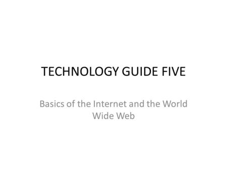 TECHNOLOGY GUIDE FIVE Basics of the Internet and the World Wide Web.