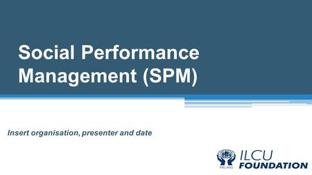 Social Performance Management (SPM) Insert organisation, presenter and date.