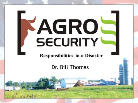 Responsibilities in a Disaster Dr. Bill Thomas. ALL Disasters START LOCAL –Farmers/Agribusiness/Owners –First Responders –Supporting Agencies STATE RESPONDERS.