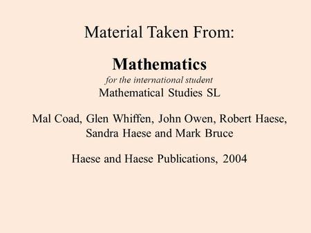 Material Taken From: Mathematics for the international student Mathematical Studies SL Mal Coad, Glen Whiffen, John Owen, Robert Haese, Sandra Haese.