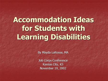 Accommodation Ideas for Students with Learning Disabilities By Mayda LaRosse, MA Job Corps Conference Kansas City, KS November 19, 2002.