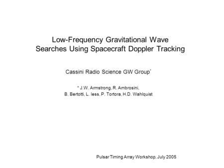 Pulsar Timing Array Workshop, July 2005 Low-Frequency Gravitational Wave Searches Using Spacecraft Doppler Tracking Cassini Radio Science GW Group * *