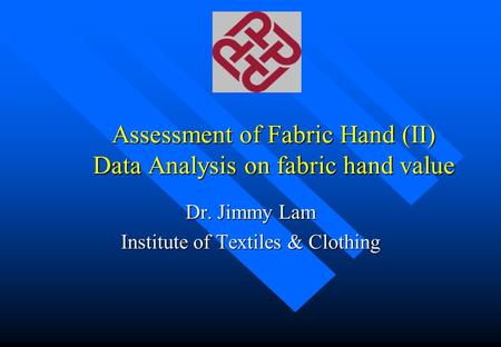 Assessment of Fabric Hand (II) Data Analysis on fabric hand value Dr. Jimmy Lam Institute of Textiles & Clothing.