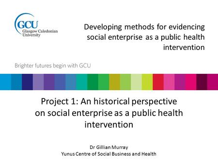 Developing methods for evidencing social enterprise as a public health intervention Project 1: An historical perspective on social enterprise as a public.