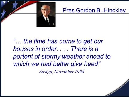 Pres Gordon B. Hinckley “… the time has come to get our houses in order.... There is a portent of stormy weather ahead to which we had better give heed“