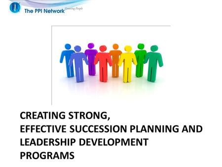 CREATING STRONG, EFFECTIVE SUCCESSION PLANNING AND LEADERSHIP DEVELOPMENT PROGRAMS.