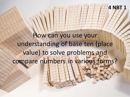 How can you use your understanding of base ten (place value) to solve problems and compare numbers in various forms? 4 NBT 1.