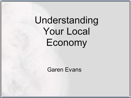 Understanding Your Local Economy Garen Evans. Outline –Anatomy of a local economy –Data Demographics Economics Fiscal –Issues Commuting Health.