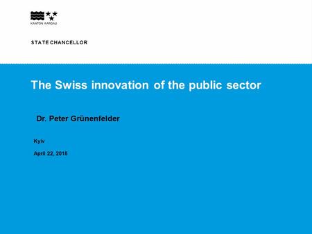 STAATSSCHREIBER STATE CHANCELLOR The Swiss innovation of the public sector Kyiv April 22, 2015 STATE CHANCELLOR Dr. Peter Grünenfelder.