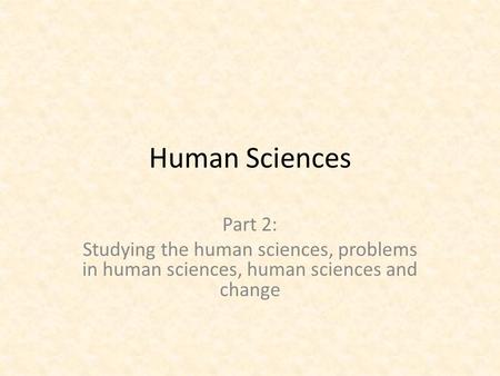 Human Sciences Part 2: Studying the human sciences, problems in human sciences, human sciences and change.