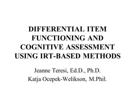 DIFFERENTIAL ITEM FUNCTIONING AND COGNITIVE ASSESSMENT USING IRT-BASED METHODS Jeanne Teresi, Ed.D., Ph.D. Katja Ocepek-Welikson, M.Phil.