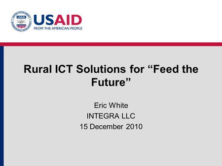 Rural ICT Solutions for “Feed the Future” Eric White INTEGRA LLC 15 December 2010.