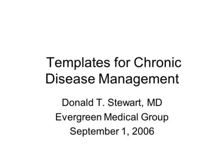 Templates for Chronic Disease Management Donald T. Stewart, MD Evergreen Medical Group September 1, 2006.