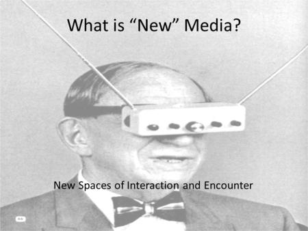 What is “New” Media? intro to new media New Spaces of Interaction and Encounter.