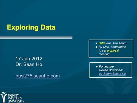 Exploring Data 17 Jan 2012 Dr. Sean Ho busi275.seanho.com HW1 due Thu 10pm By Mon, send email to set proposal meeting For lecture, please download: 01-SportsShoes.xls.