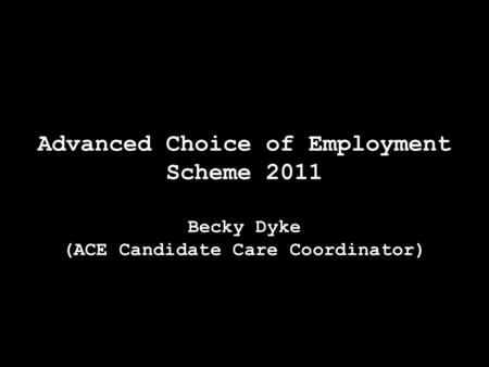 Advanced Choice of Employment Scheme 2011 Becky Dyke (ACE Candidate Care Coordinator)