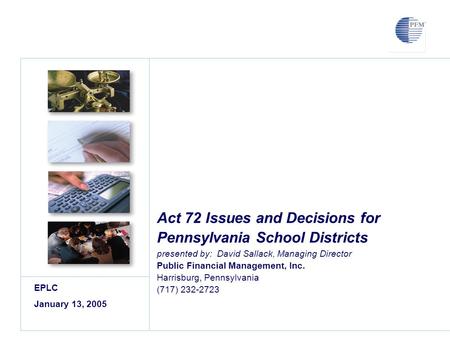 Act 72 Issues and Decisions for Pennsylvania School Districts presented by: David Sallack, Managing Director Public Financial Management, Inc. Harrisburg,