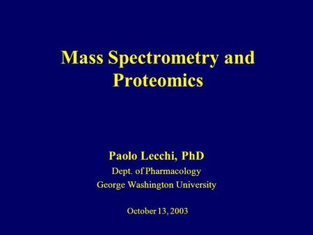 Mass Spectrometry and Proteomics Paolo Lecchi, PhD Dept. of Pharmacology George Washington University October 13, 2003.