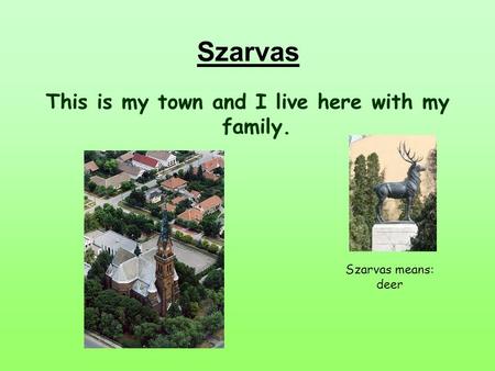 This is my town and I live here with my family. Szarvas means: deer Szarvas.