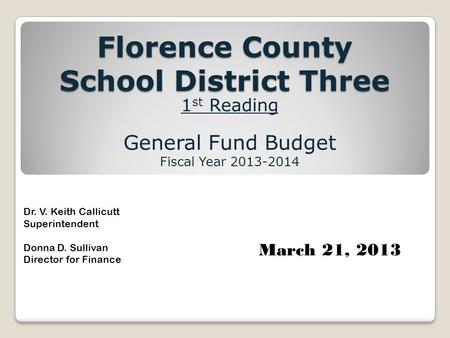 Florence County School District Three 1 st Reading General Fund Budget Fiscal Year 2013-2014 Dr. V. Keith Callicutt Superintendent Donna D. Sullivan Director.