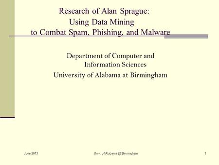 June 2013 Univ. of Birmingham1 Research of Alan Sprague: Using Data Mining to Combat Spam, Phishing, and Malware Department of Computer and Information.