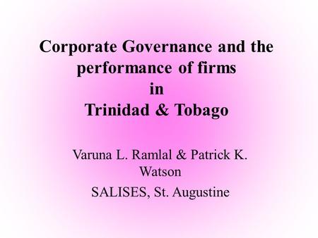 Corporate Governance and the performance of firms in Trinidad & Tobago Varuna L. Ramlal & Patrick K. Watson SALISES, St. Augustine.