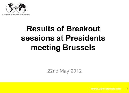 Www.bpw-europe.org 22nd May 2012 Results of Breakout sessions at Presidents meeting Brussels 1.