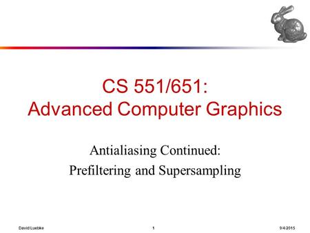 David Luebke 1 9/4/2015 CS 551/651: Advanced Computer Graphics Antialiasing Continued: Prefiltering and Supersampling.