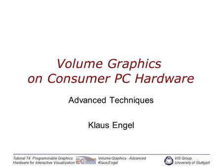 VIS Group, University of Stuttgart Tutorial T4: Programmable Graphics Hardware for Interactive Visualization Volume Graphics - Advanced Klaus Engel Volume.