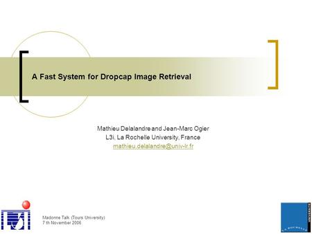 Madonne Talk (Tours University) 7 th November 2006 A Fast System for Dropcap Image Retrieval Mathieu Delalandre and Jean-Marc Ogier L3i, La Rochelle University,