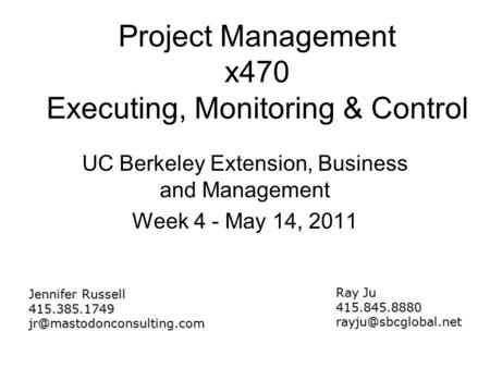 Project Management x470 Executing, Monitoring & Control UC Berkeley Extension, Business and Management Week 4 - May 14, 2011 Jennifer Russell