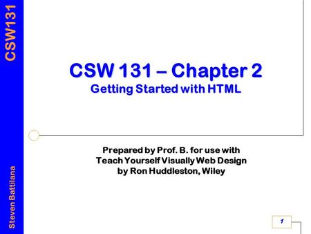 CSW131 Steven Battilana 1 CSW 131 – Chapter 2 Getting Started with HTML Prepared by Prof. B. for use with Teach Yourself Visually Web Design by Ron Huddleston,