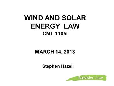 WIND AND SOLAR ENERGY LAW CML 1105I MARCH 14, 2013 Stephen Hazell.