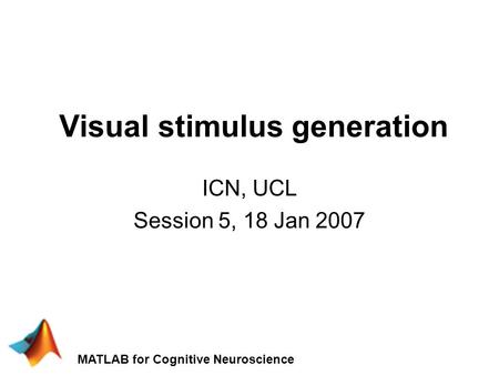 Visual stimulus generation ICN, UCL Session 5, 18 Jan 2007 MATLAB for Cognitive Neuroscience.